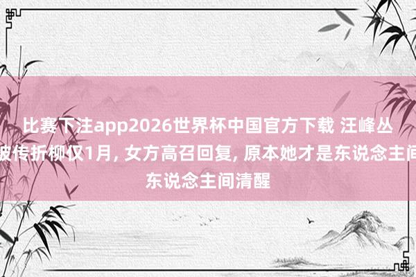 比赛下注app2026世界杯中国官方下载 汪峰丛林北被传折柳仅1月， 女方高召回复， 原本她才是东说念主间清醒
