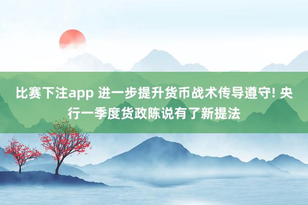 比赛下注app 进一步提升货币战术传导遵守! 央行一季度货政陈说有了新提法