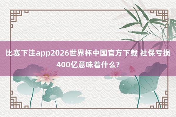 比赛下注app2026世界杯中国官方下载 社保亏损400亿意味着什么?