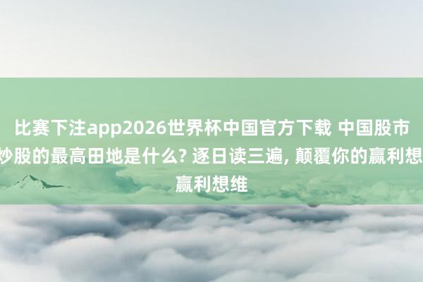 比赛下注app2026世界杯中国官方下载 中国股市: 炒股的最高田地是什么? 逐日读三遍， 颠覆你的赢利想维