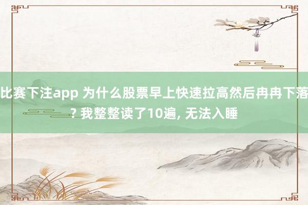 比赛下注app 为什么股票早上快速拉高然后冉冉下落? 我整整读了10遍， 无法入睡