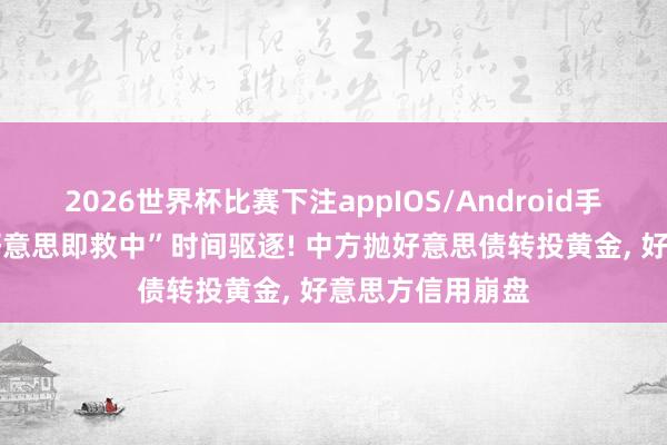 2026世界杯比赛下注appIOS/Android手机版下载 “救好意思即救中”时间驱逐! 中方抛好意思债转投黄金， 好意思方信用崩盘
