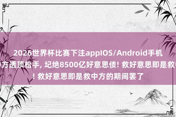 2026世界杯比赛下注appIOS/Android手机版下载 硬气! 中方透顶松手， 圮绝8500亿好意思债! 救好意思即是救中方的期间罢了
