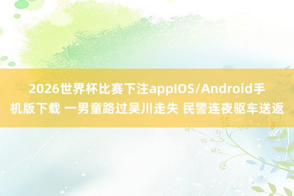 2026世界杯比赛下注appIOS/Android手机版下载 一男童路过吴川走失 民警连夜驱车送返