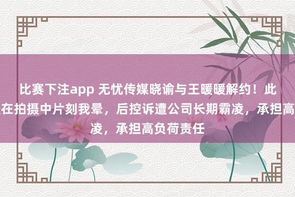比赛下注app 无忧传媒晓谕与王暖暖解约！此前王暖暖在拍摄中片刻我晕，后控诉遭公司长期霸凌，承担高负荷责任