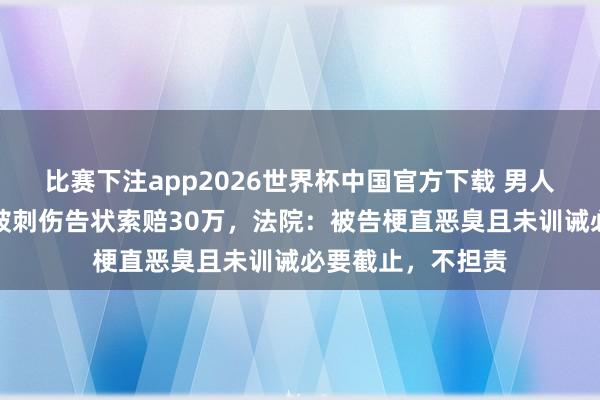 比赛下注app2026世界杯中国官方下载 男人殴打他东说念主被刺伤告状索赔30万，法院：被告梗直恶臭且未训诫必要截止，不担责