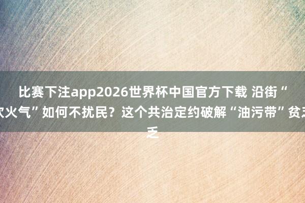 比赛下注app2026世界杯中国官方下载 沿街“炊火气”如何不扰民？这个共治定约破解“油污带”贫乏