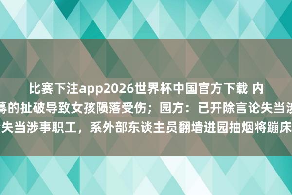 比赛下注app2026世界杯中国官方下载 内蒙古一儿童游乐场蹦床蓦的扯破导致女孩陨落受伤；园方：已开除言论失当涉事职工，系外部东谈主员翻墙进园抽烟将蹦床烫出洞，已屡次报警