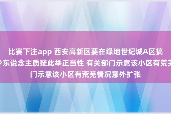 比赛下注app 西安高新区要在绿地世纪城A区搞“居代业” 不少东说念主质疑此举正当性 有关部门示意该小区有荒芜情况意外扩张