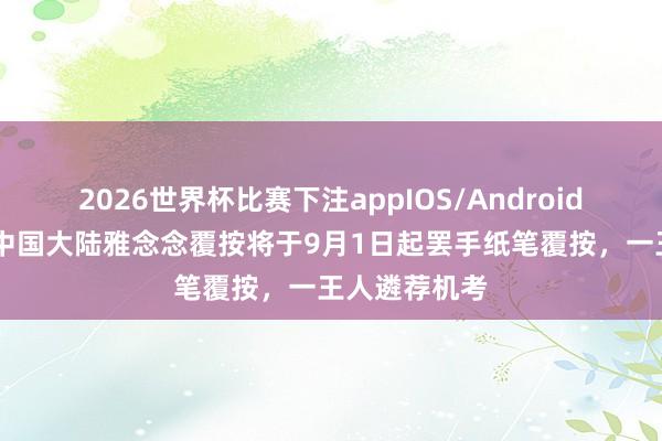2026世界杯比赛下注appIOS/Android手机版下载 中国大陆雅念念覆按将于9月1日起罢手纸笔覆按,一王人遴荐机考