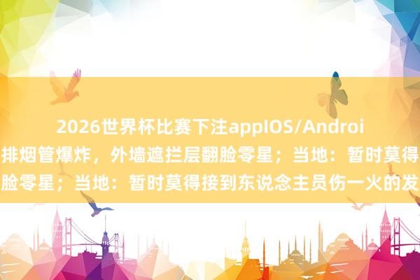 2026世界杯比赛下注appIOS/Android手机版下载 昆明一小区内排烟管爆炸，外墙遮拦层翻脸零星；当地：暂时莫得接到东说念主员伤一火的发达