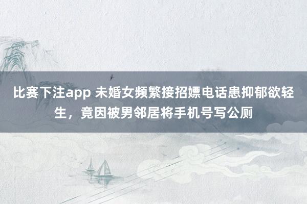 比赛下注app 未婚女频繁接招嫖电话患抑郁欲轻生，竟因被男邻居将手机号写公厕