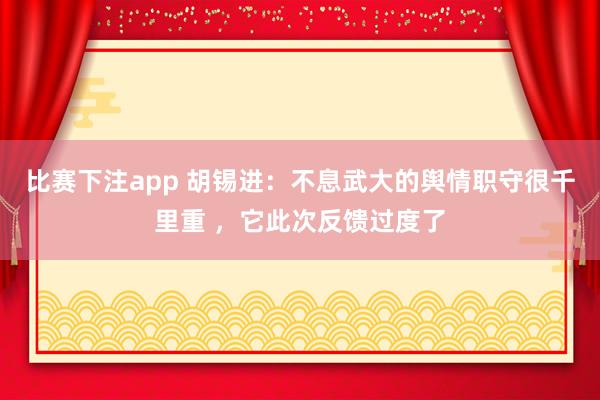 比赛下注app 胡锡进：不息武大的舆情职守很千里重 ，它此次反馈过度了