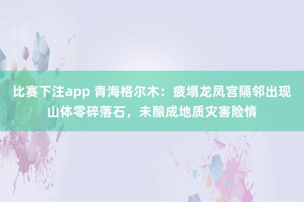 比赛下注app 青海格尔木：疲塌龙凤宫隔邻出现山体零碎落石，未酿成地质灾害险情
