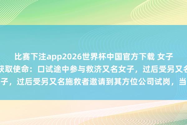 比赛下注app2026世界杯中国官方下载 女子求职途中救东说念主偶然获取使命：口试途中参与救济又名女子，过后受另又名施救者邀请到其方位公司试岗，当今已入职