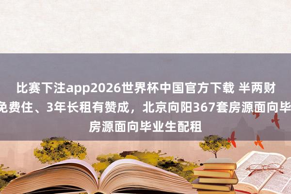比赛下注app2026世界杯中国官方下载 半两财经｜7天免费住、3年长租有赞成，北京向阳367套房源面向毕业生配租