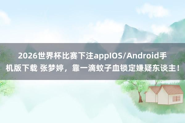 2026世界杯比赛下注appIOS/Android手机版下载 张梦婷，靠一滴蚊子血锁定嫌疑东谈主！
