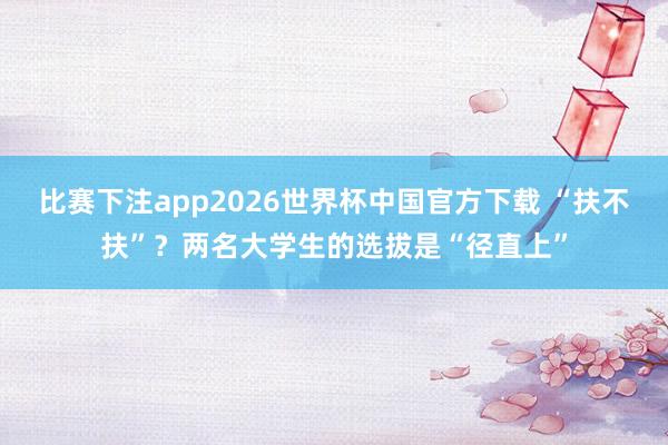 比赛下注app2026世界杯中国官方下载 “扶不扶”？两名大学生的选拔是“径直上”