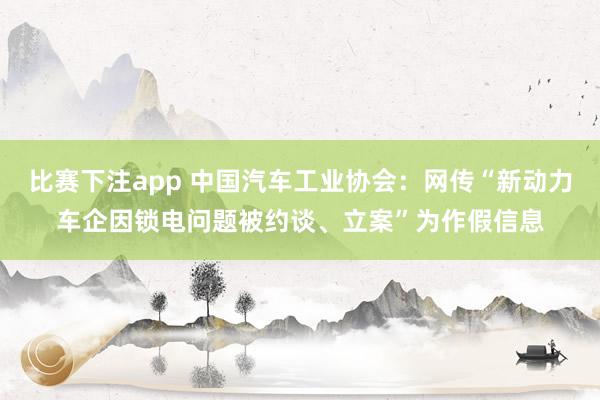比赛下注app 中国汽车工业协会：网传“新动力车企因锁电问题被约谈、立案”为作假信息