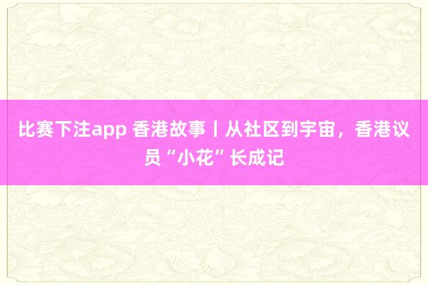 比赛下注app 香港故事丨从社区到宇宙，香港议员“小花”长成记