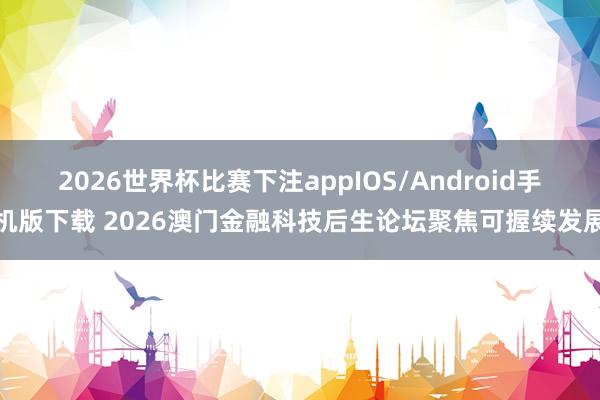 2026世界杯比赛下注appIOS/Android手机版下载 2026澳门金融科技后生论坛聚焦可握续发展