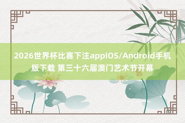 2026世界杯比赛下注appIOS/Android手机版下载 第三十六届澳门艺术节开幕