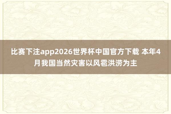 比赛下注app2026世界杯中国官方下载 本年4月我国当然灾害以风雹洪涝为主