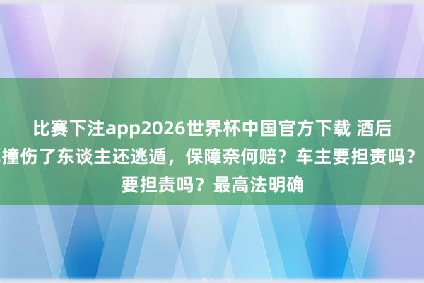 比赛下注app2026世界杯中国官方下载 酒后开借来的车撞伤了东谈主还逃遁，保障奈何赔？车主要担责吗？最高法明确