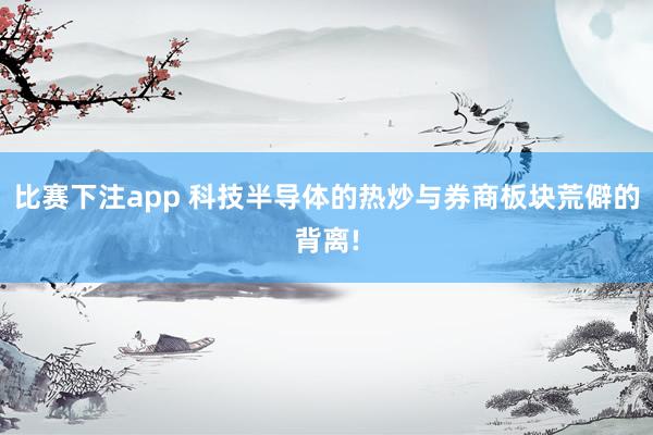 比赛下注app 科技半导体的热炒与券商板块荒僻的背离!