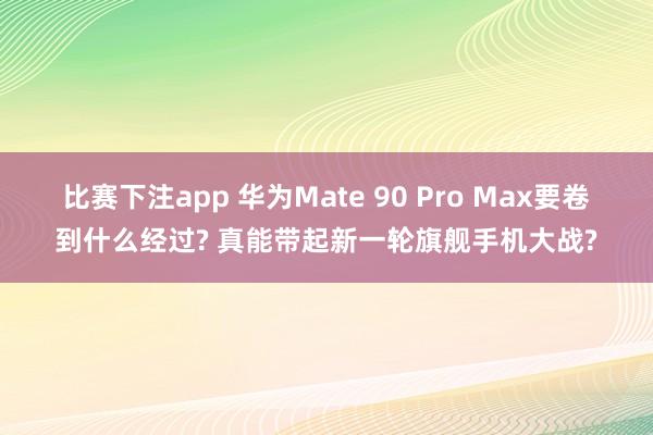 比赛下注app 华为Mate 90 Pro Max要卷到什么经过? 真能带起新一轮旗舰手机大战?