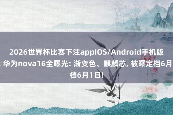 2026世界杯比赛下注appIOS/Android手机版下载 华为nova16全曝光: 渐变色、麒麟芯， 被曝定档6月1日!