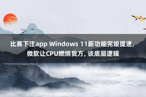 比赛下注app Windows 11新功能完竣提速， 微软让CPU燃烧我方， 谈底层逻辑