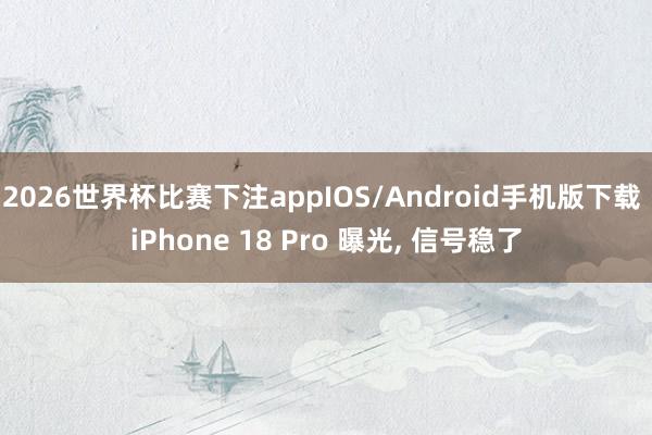 2026世界杯比赛下注appIOS/Android手机版下载 iPhone 18 Pro 曝光， 信号稳了