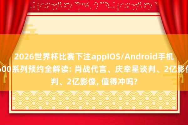 2026世界杯比赛下注appIOS/Android手机版下载 荣耀600系列预约全解读: 肖战代言、庆幸星谈判、2亿影像， 值得冲吗?