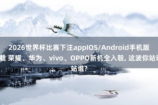 2026世界杯比赛下注appIOS/Android手机版下载 荣耀、华为、vivo、OPPO新机全入彀， 这波你站谁?