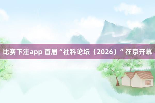 比赛下注app 首届“社科论坛(2026)”在京开幕