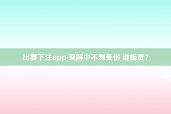 比赛下注app 理解中不测受伤 谁担责？
