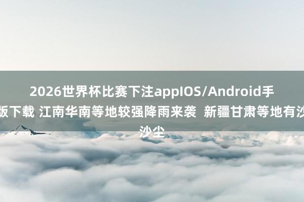 2026世界杯比赛下注appIOS/Android手机版下载 江南华南等地较强降雨来袭  新疆甘肃等地有沙尘