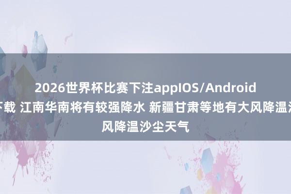 2026世界杯比赛下注appIOS/Android手机版下载 江南华南将有较强降水 新疆甘肃等地有大风降温沙尘天气
