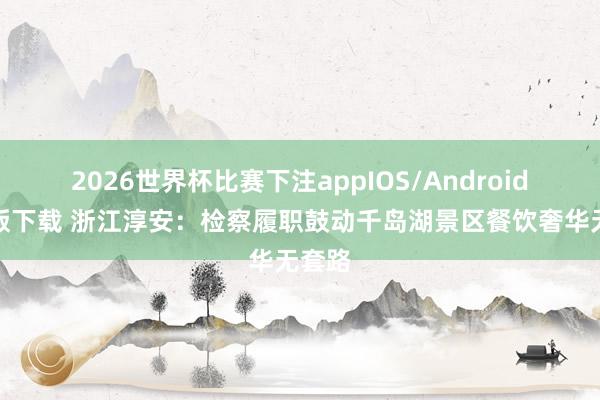 2026世界杯比赛下注appIOS/Android手机版下载 浙江淳安：检察履职鼓动千岛湖景区餐饮奢华无套路