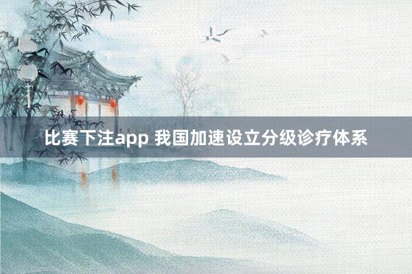 比赛下注app 我国加速设立分级诊疗体系