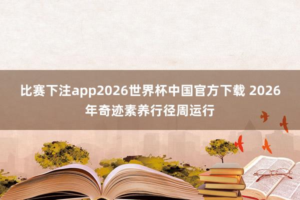 比赛下注app2026世界杯中国官方下载 2026年奇迹素养行径周运行