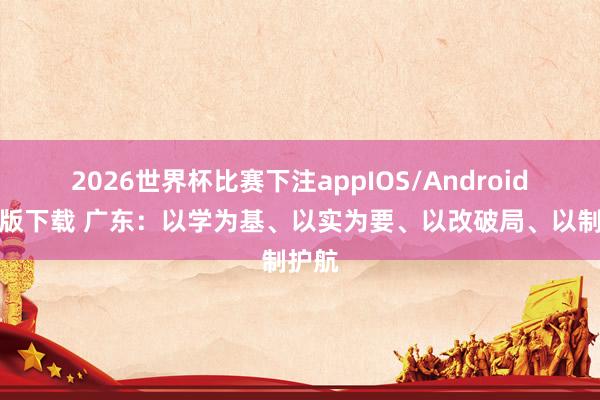 2026世界杯比赛下注appIOS/Android手机版下载 广东：以学为基、以实为要、以改破局、以制护航