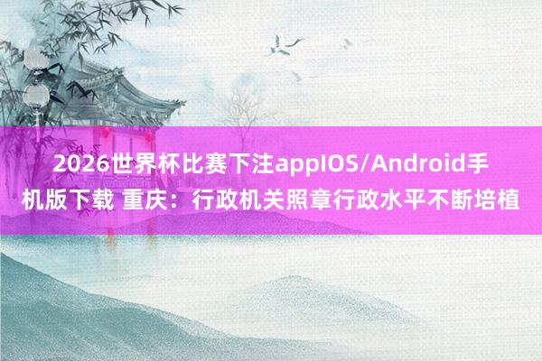 2026世界杯比赛下注appIOS/Android手机版下载 重庆：行政机关照章行政水平不断培植