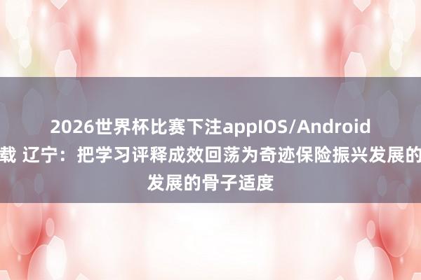 2026世界杯比赛下注appIOS/Android手机版下载 辽宁：把学习评释成效回荡为奇迹保险振兴发展的骨子适度