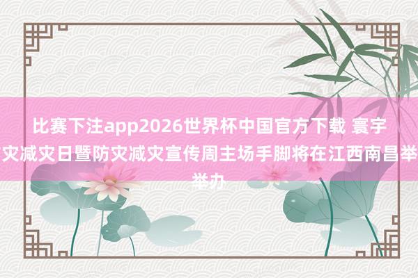 比赛下注app2026世界杯中国官方下载 寰宇防灾减灾日暨防灾减灾宣传周主场手脚将在江西南昌举办