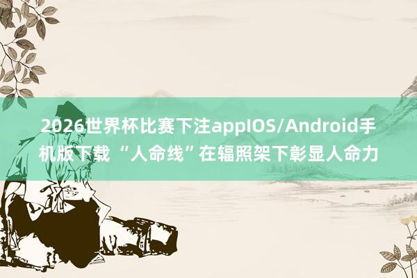 2026世界杯比赛下注appIOS/Android手机版下载 “人命线”在辐照架下彰显人命力