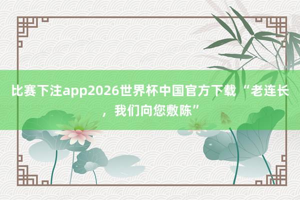 比赛下注app2026世界杯中国官方下载 “老连长，我们向您敷陈”