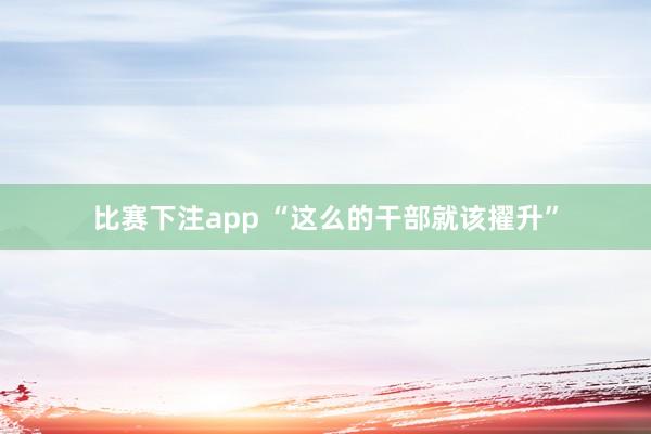 比赛下注app “这么的干部就该擢升”