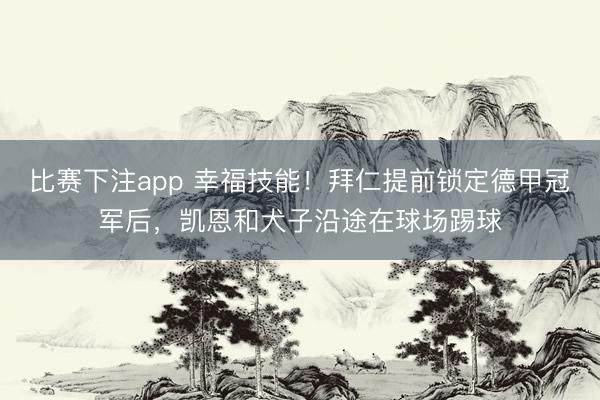 比赛下注app 幸福技能！拜仁提前锁定德甲冠军后，凯恩和犬子沿途在球场踢球